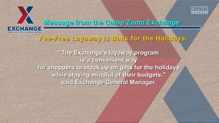 "The Exchange's layaway program"The Exchange's layaway program
is a convenient wayis a convenient way
for shoppers to stock up on gifts for the holidaysfor shoppers to stock up on gifts for the holidays
while staying mindful of their budgets,"while staying mindful of their budgets,"
said Exchange General Manager.said Exchange General Manager.
Message from the Camp Zama ExchangeMessage from the Camp Zama Exchange
Fee-Free Layaway Is Back for the Holidays:Fee-Free Layaway Is Back for the Holidays:
 