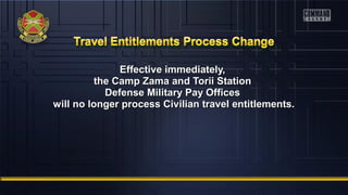 Effective immediately,Effective immediately,
the Camp Zama and Torii Stationthe Camp Zama and Torii Station
Defense Military Pay OfficesDefense Military Pay Offices
will no longer process Civilian travel entitlements.will no longer process Civilian travel entitlements.
 