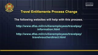 The following websites will help with this process.The following websites will help with this process.
http://www.dfas.mil/civilianemployees/travelpay/http://www.dfas.mil/civilianemployees/travelpay/
information.htmlinformation.html
http://www.dfas.mil/civilianemployees/travelpay/http://www.dfas.mil/civilianemployees/travelpay/
travelvoucherdirect.htmltravelvoucherdirect.html
 