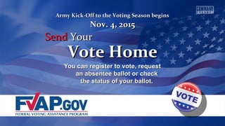 You can register to vote, requestYou can register to vote, request
an absentee ballot or checkan absentee ballot or check
the status of your ballot.the status of your ballot.
Vote HomeVote Home
Army Kick-Off to the Voting Season beginsArmy Kick-Off to the Voting Season begins
Nov. 4, 2015Nov. 4, 2015
SendSend YourYour
 
