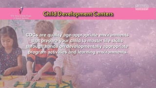 CDCs are quality age-appropriate environmentsCDCs are quality age-appropriate environments
that prepare your child to master life skillsthat prepare your child to master life skills
through hands on developmentally appropriatethrough hands on developmentally appropriate
program activities and learning environments.program activities and learning environments.
 