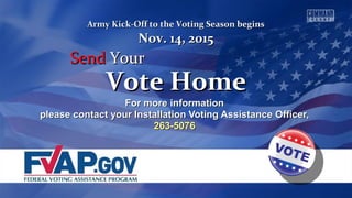 For more informationFor more information
please contact your Installation Voting Assistance Officer,please contact your Installation Voting Assistance Officer,
263-5076263-5076
Vote HomeVote Home
Army Kick-Off to the Voting Season beginsArmy Kick-Off to the Voting Season begins
Nov. 14, 2015Nov. 14, 2015
SendSend YourYour
 