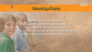 School Age Center (SAC) isSchool Age Center (SAC) is
a great before and after school programa great before and after school program
for children in grades one to six.for children in grades one to six.
There are a wide variety of activities for childrenThere are a wide variety of activities for children
in our community throughout the year.in our community throughout the year.
 