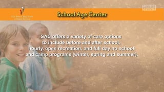 SAC offers a variety of care optionsSAC offers a variety of care options
to include before and after school,to include before and after school,
hourly, open recreation, and full day no schoolhourly, open recreation, and full day no school
and camp programs (winter, spring and summer).and camp programs (winter, spring and summer).
 