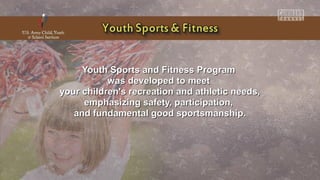 Youth Sports and Fitness ProgramYouth Sports and Fitness Program
was developed to meetwas developed to meet
your children's recreation and athletic needs,your children's recreation and athletic needs,
emphasizing safety, participation,emphasizing safety, participation,
and fundamental good sportsmanship.and fundamental good sportsmanship.
 