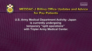 U.S. Army Medical Department Activity- JapanU.S. Army Medical Department Activity- Japan
is currently undergoingis currently undergoing
temporary “split operations”temporary “split operations”
with Tripler Army Medical Center.with Tripler Army Medical Center.
 