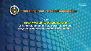 Go toGo to
https://www.opm.gov/cybersecurityhttps://www.opm.gov/cybersecurity
for information on available assistance andfor information on available assistance and
ways to protect your personal information.ways to protect your personal information.
 