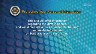 This site will offer informationThis site will offer information
regarding the OPM incidents,regarding the OPM incidents,
and will direct individuals to materials, training,and will direct individuals to materials, training,
and useful informationand useful information
on best practices to secure data.on best practices to secure data.
 