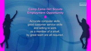 Accurate computer skills,Accurate computer skills,
good customer service skillsgood customer service skills
and willing to workand willing to work
as a member of a small,as a member of a small,
by great team are all required.by great team are all required.
Camp Zama Girl ScoutsCamp Zama Girl Scouts
Employment OpportunityEmployment Opportunity
 