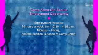 Employment includesEmployment includes
20 hours a week from 12:30 – 4:30 p.m.,20 hours a week from 12:30 – 4:30 p.m.,
Monday – Friday,Monday – Friday,
and the position is based at Camp Zama.and the position is based at Camp Zama.
Camp Zama Girl ScoutsCamp Zama Girl Scouts
Employment OpportunityEmployment Opportunity
 