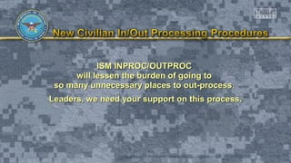 ISM INPROC/OUTPROCISM INPROC/OUTPROC
will lessen the burden of going towill lessen the burden of going to
so many unnecessary places to out-process.so many unnecessary places to out-process.
Leaders, we need your support on this process.Leaders, we need your support on this process.
 