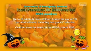 Up to 10 adults & three children (under the age of 18)Up to 10 adults & three children (under the age of 18)
per adult allowed, including two guests’ vehicles.per adult allowed, including two guests’ vehicles.
Children must be listed on the USAG-J form 1529.Children must be listed on the USAG-J form 1529.
Directorate of Emergency ServicesDirectorate of Emergency Services
SOFA membersSOFA members
 