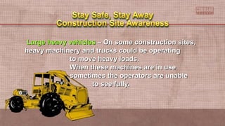 Large heavy vehiclesLarge heavy vehicles – On some construction sites,– On some construction sites,
heavy machinery and trucks could be operatingheavy machinery and trucks could be operating
to move heavy loads.to move heavy loads.
When these machines are in useWhen these machines are in use
sometimes the operators are unablesometimes the operators are unable
to see fully.to see fully.
 
