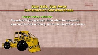 Large heavy vehiclesLarge heavy vehicles
Therefore if you go near them when in operationTherefore if you go near them when in operation
you run the risk of being seriously injured or worse.you run the risk of being seriously injured or worse.
 