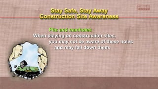 Pits and manholesPits and manholes
When playing on construction sites,When playing on construction sites,
you may not be aware of these holesyou may not be aware of these holes
and may fall down them.and may fall down them.
 