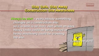 Always be alertAlways be alert – every minute something– every minute something
changes on a construction site,changes on a construction site,
so it is best to be more alert when on sites.so it is best to be more alert when on sites.
Heavy loads could be being moved orHeavy loads could be being moved or
heavy machinery could be crossingheavy machinery could be crossing
the site.the site.
Always be alert!Always be alert!
 