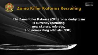 The Zama Killer Katanas (ZKK) roller derby teamThe Zama Killer Katanas (ZKK) roller derby team
is currently recruitingis currently recruiting
new skaters, referees,new skaters, referees,
and non-skating officials (NSO).and non-skating officials (NSO).
 
