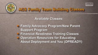 Available Classes:Available Classes:
Family Advocacy Program/New ParentFamily Advocacy Program/New Parent
Support ProgramSupport Program
Financial Readiness Training ClassesFinancial Readiness Training Classes
Operation Resources for EducatingOperation Resources for Educating
About Deployment and You (OPREADY)About Deployment and You (OPREADY)
 
