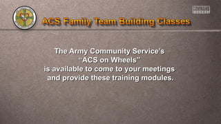 The Army Community Service’sThe Army Community Service’s
““ACS on Wheels”ACS on Wheels”
is available to come to your meetingsis available to come to your meetings
and provide these training modules.and provide these training modules.
 