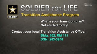 Transition Assistance ProgramTransition Assistance Program
What's your transition plan?What's your transition plan?
Get started today!Get started today!
Contact your local Transition Assistance Office:Contact your local Transition Assistance Office:
Bldg. 102, RM 111Bldg. 102, RM 111
DSN: 263-3940DSN: 263-3940
 