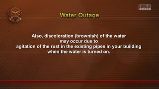 Also, discoloration (brownish) of the waterAlso, discoloration (brownish) of the water
may occur due tomay occur due to
agitation of the rust in the existing pipes in your buildingagitation of the rust in the existing pipes in your building
when the water is turned on.when the water is turned on.
 