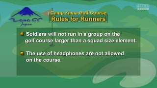 Soldiers will not run in a group on theSoldiers will not run in a group on the
golf course larger than a squad size element.golf course larger than a squad size element.
The use of headphones are not allowedThe use of headphones are not allowed
on the course.on the course.
Camp Zama Golf CourseCamp Zama Golf Course
 