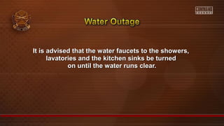 It is advised that the water faucets to the showers,It is advised that the water faucets to the showers,
lavatories and the kitchen sinks be turnedlavatories and the kitchen sinks be turned
on until the water runs clear.on until the water runs clear.
 