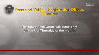 The Tokyo Pass Office will close onlyThe Tokyo Pass Office will close only
on the last Thursday of the month.on the last Thursday of the month.
Pass and Vehicle Registration OfficesPass and Vehicle Registration Offices
ClosuresClosures
 