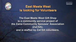 The East Meets West Gift ShopThe East Meets West Gift Shop
is a community service project ofis a community service project of
the Zama Community Spouses’ Associationthe Zama Community Spouses’ Association
(ZaCSA),(ZaCSA),
and is staffed by ZaCSA volunteers.and is staffed by ZaCSA volunteers.
 