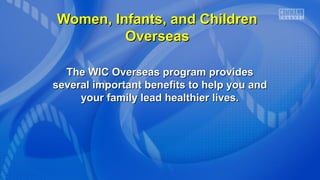 Women, Infants, and ChildrenWomen, Infants, and Children
OverseasOverseas
The WIC Overseas program providesThe WIC Overseas program provides
several important benefits to help you andseveral important benefits to help you and
your family lead healthier lives.your family lead healthier lives.
 