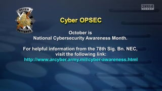 October isOctober is
National Cybersecurity Awareness Month.National Cybersecurity Awareness Month.
For helpful information from the 78th Sig. Bn. NEC,For helpful information from the 78th Sig. Bn. NEC,
visit the following link:visit the following link:
http://www.arcyber.army.mil/cyber-awareness.htmlhttp://www.arcyber.army.mil/cyber-awareness.html
 