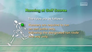 The rules are as follows:The rules are as follows:
Runners are required to runRunners are required to run
on cart paths only,on cart paths only,
following the designated run routefollowing the designated run route
one way only.one way only.
 