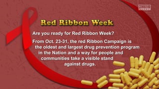 Are you ready for Red Ribbon Week?Are you ready for Red Ribbon Week?
From Oct. 23-31, the red Ribbon Campaign isFrom Oct. 23-31, the red Ribbon Campaign is
the oldest and largest drug prevention programthe oldest and largest drug prevention program
in the Nation and a way for people andin the Nation and a way for people and
communities take a visible standcommunities take a visible stand
against drugs.against drugs.
 