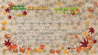 Price :Price :
$6.25$6.25
9 a.m. to 1 p.m.9 a.m. to 1 p.m.
~Menu~~Menu~
Omelet / Boiled Eggs / Pancakes / Sliced BaconsOmelet / Boiled Eggs / Pancakes / Sliced Bacons
Biscuits / Hominy Grits / Creamed BeefBiscuits / Hominy Grits / Creamed Beef
Hashed Browned PotatoesHashed Browned Potatoes
Bean Soup / Cream of Mushroom SoupBean Soup / Cream of Mushroom Soup
Swiss Steak with Mushroom Gravy / Fried ChickenSwiss Steak with Mushroom Gravy / Fried Chicken
Baked Salmon with Tomato & BasilBaked Salmon with Tomato & Basil
Scalloped Potatoes / Steamed RiceScalloped Potatoes / Steamed Rice
Glazed Carrots / Green Beans CasseroleGlazed Carrots / Green Beans Casserole
 
