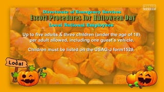 Up to five adults & three children (under the age of 18)Up to five adults & three children (under the age of 18)
per adult allowed, including one guest’s vehicle.per adult allowed, including one guest’s vehicle.
Children must be listed on the USAG-J form1529.Children must be listed on the USAG-J form1529.
Directorate of Emergency ServicesDirectorate of Emergency Services
Local National EmployeesLocal National Employees
Local
 