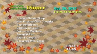 Price :Price :
$4.85$4.85
5 p.m. to 6:30 p.m.5 p.m. to 6:30 p.m.
~Menu~~Menu~
Chicken Gumbo SoupChicken Gumbo Soup
New England Clam ChowderNew England Clam Chowder
Beef PorcupinesBeef Porcupines
Bombay ChickenBombay Chicken
Franconia PotatoesFranconia Potatoes
Steamed RiceSteamed Rice
Peas & CarrotsPeas & Carrots
Seasoned Wax BeansSeasoned Wax Beans
 