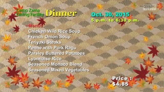 Price :Price :
$4.85$4.85
5 p.m. to 6:30 p.m.5 p.m. to 6:30 p.m.
~Menu~~Menu~
Chicken Wild Rice SoupChicken Wild Rice Soup
French Onion SoupFrench Onion Soup
Teriyaki SteaksTeriyaki Steaks
Penne with Pork RaguPenne with Pork Ragu
Parsley Buttered PotatoesParsley Buttered Potatoes
Lyonnaise RiceLyonnaise Rice
Seasoned Monaco BlendSeasoned Monaco Blend
Seasoned Mixed VegetablesSeasoned Mixed Vegetables
 