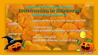 Directorate of Emergency ServicesDirectorate of Emergency Services
Authorized Forms of IDAuthorized Forms of ID
Japanese driver’s license (must have PINJapanese driver’s license (must have PIN
number)number)
*Japanese only*Japanese only
Valid passport (Japanese or non-JapaneseValid passport (Japanese or non-Japanese
personnelpersonnel
can use passport)can use passport)
Japan Self-Defense Forces ID cardJapan Self-Defense Forces ID card
 