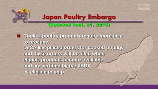 Cooked poultry products require more timeCooked poultry products require more time
to produce.to produce.
DeCA has placed orders for cooked poultry,DeCA has placed orders for cooked poultry,
and these orders will be filled whenand these orders will be filled when
eligible products become availableeligible products become available
and are certified by the USDAand are certified by the USDA
as eligible to ship.as eligible to ship.
(Updated Sept. 21, 2015)(Updated Sept. 21, 2015)
 