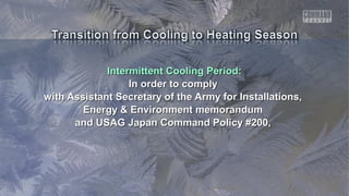 Intermittent Cooling Period:Intermittent Cooling Period:
In order to complyIn order to comply
with Assistant Secretary of the Army for Installations,with Assistant Secretary of the Army for Installations,
Energy & Environment memorandumEnergy & Environment memorandum
and USAG Japan Command Policy #200,and USAG Japan Command Policy #200,
 