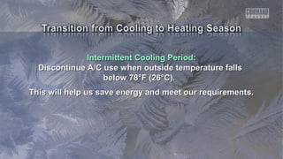 Intermittent Cooling Period:Intermittent Cooling Period:
Discontinue A/C use when outside temperature fallsDiscontinue A/C use when outside temperature falls
below 78°F (26°C).below 78°F (26°C).
This will help us save energy and meet our requirements.This will help us save energy and meet our requirements.
 