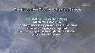 No Heating / No Cooling Period:No Heating / No Cooling Period:
which will allow DPWwhich will allow DPW
to perform necessary preventive maintenance,to perform necessary preventive maintenance,
checks, and services requiredchecks, and services required
on heating systems throughout installationon heating systems throughout installation
prior to heating period.prior to heating period.
 