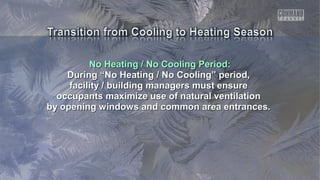 No Heating / No Cooling Period:No Heating / No Cooling Period:
During “No Heating / No Cooling” period,During “No Heating / No Cooling” period,
facility / building managers must ensurefacility / building managers must ensure
occupants maximize use of natural ventilationoccupants maximize use of natural ventilation
by opening windows and common area entrances.by opening windows and common area entrances.
 