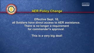 Effective Sept. 10,Effective Sept. 10,
all Soldiers have direct access to AER assistance.all Soldiers have direct access to AER assistance.
There is no longer a requirementThere is no longer a requirement
for commander's approval.for commander's approval.
This is a very big deal!This is a very big deal!
 