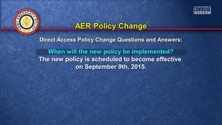 When will the new policy be implemented?When will the new policy be implemented?
The new policy is scheduled to become effectiveThe new policy is scheduled to become effective
on September 9th, 2015.on September 9th, 2015.
Direct Access Policy Change Questions and Answers:Direct Access Policy Change Questions and Answers:
 