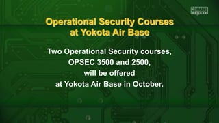 Operational Security Courses
at Yokota Air Base
Two Operational Security courses,
OPSEC 3500 and 2500,
will be offered
at Yokota Air Base in October.
 