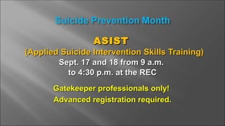 ASISTASIST
(Applied Suicide Intervention Skills Training)(Applied Suicide Intervention Skills Training)
Sept. 17 and 18 from 9 a.m.Sept. 17 and 18 from 9 a.m.
to 4:30 p.m. at the RECto 4:30 p.m. at the REC
Gatekeeper professionals only!Gatekeeper professionals only!
Advanced registration required.Advanced registration required.
 