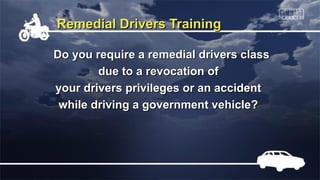 Remedial Drivers TrainingRemedial Drivers Training
Do you require a remedial drivers classDo you require a remedial drivers class
due to a revocation ofdue to a revocation of
your drivers privileges or an accidentyour drivers privileges or an accident
while driving a government vehicle?while driving a government vehicle?
 