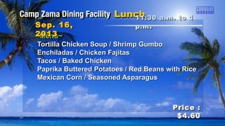 ~Menu~~Menu~
Tortilla Chicken Soup / Shrimp GumboTortilla Chicken Soup / Shrimp Gumbo
Enchiladas / Chicken FajitasEnchiladas / Chicken Fajitas
Tacos / Baked ChickenTacos / Baked Chicken
Paprika Buttered Potatoes / Red Beans with RicePaprika Buttered Potatoes / Red Beans with Rice
Mexican Corn / Seasoned AsparagusMexican Corn / Seasoned Asparagus
11:30 a.m. to 111:30 a.m. to 1
p.mp.m ..Sep. 16,Sep. 16,
20132013
Price :Price :
$4.60$4.60
 