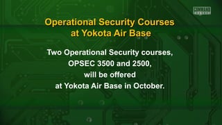 Operational Security CoursesOperational Security Courses
at Yokota Air Baseat Yokota Air Base
Two Operational Security courses,
OPSEC 3500 and 2500,
will be offered
at Yokota Air Base in October.
 